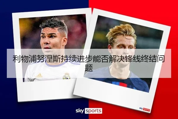 利物浦努涅斯持续进步能否解决锋线终结问题